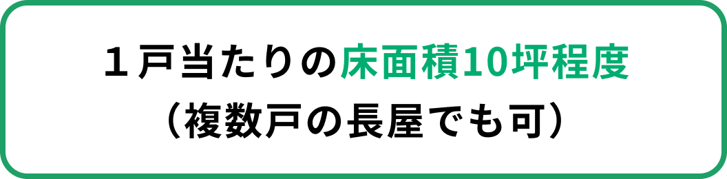 １戸当たりの床面積10坪程度（複数戸の長屋でも可）